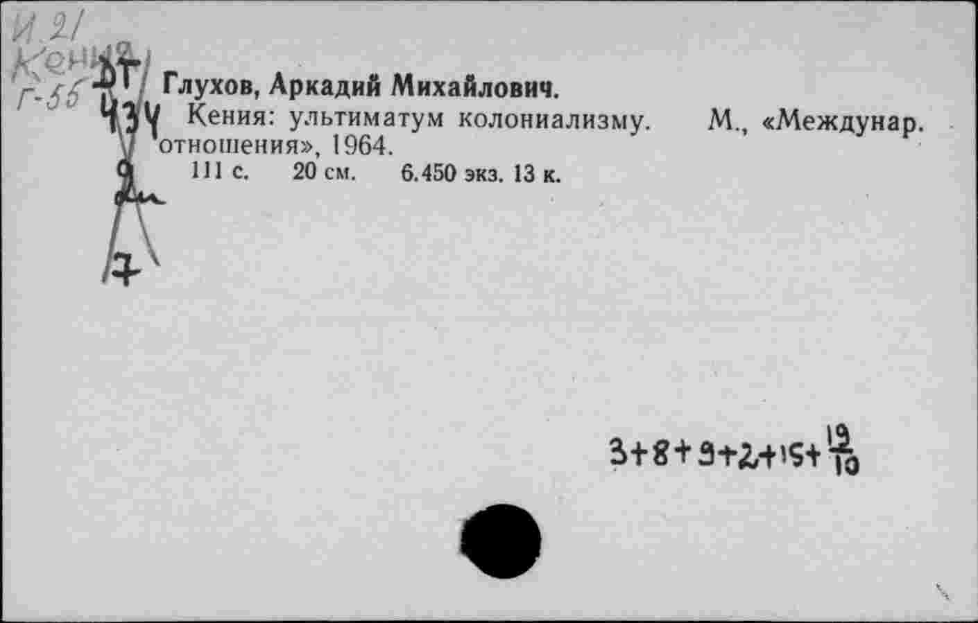 ﻿и 2/
с'ениЬ/
'Г-Ъ Глухов’ АРкадий Михайлович.
ЧЭУ Кения: ультиматум колониализму.
J ’отношения», 1964.
Ч 111с.	20 см. 6.450 экз. 13 к.
М., «Междунар.
